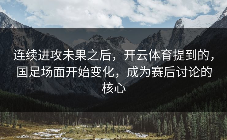 连续进攻未果之后,开云体育提到的,国足场面开始变化,成为赛后讨论的核心 连续进攻未果之后,开云体育提到的,国足场面开始变化,成为赛后讨论的核心