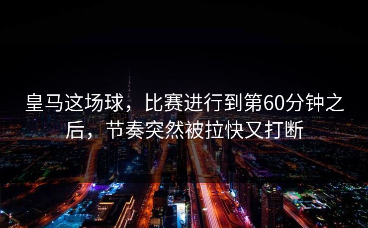 皇马这场球，比赛进行到第60分钟之后，节奏突然被拉快又打断