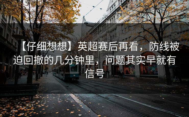 【仔细想想】英超赛后再看,防线被迫回撤的几分钟里,问题其实早就有信号 【仔细想想】英超赛后再看,防线被迫回撤的几分钟里,问题其实早就有信号