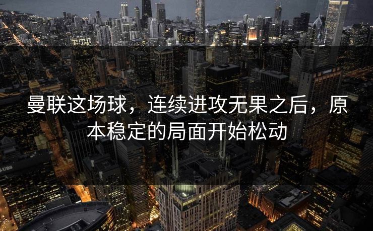 曼联这场球，连续进攻无果之后，原本稳定的局面开始松动