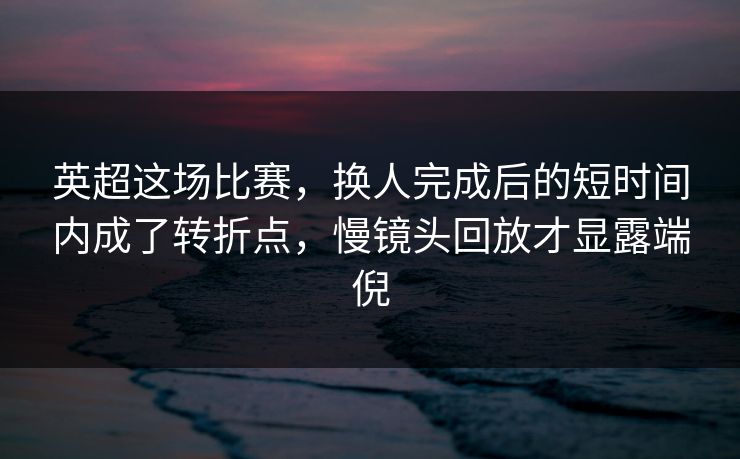 英超这场比赛,换人完成后的短时间内成了转折点,慢镜头回放才显露端倪 英超这场比赛,换人完成后的短时间内成了转折点,慢镜头回放才显露端倪