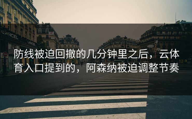 防线被迫回撤的几分钟里之后，云体育入口提到的，阿森纳被迫调整节奏