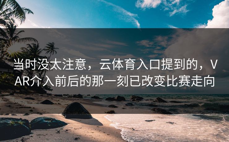 当时没太注意,云体育入口提到的,VAR介入前后的那一刻已改变比赛走向 当时没太注意,云体育入口提到的,VAR介入前后的那一刻已改变比赛走向