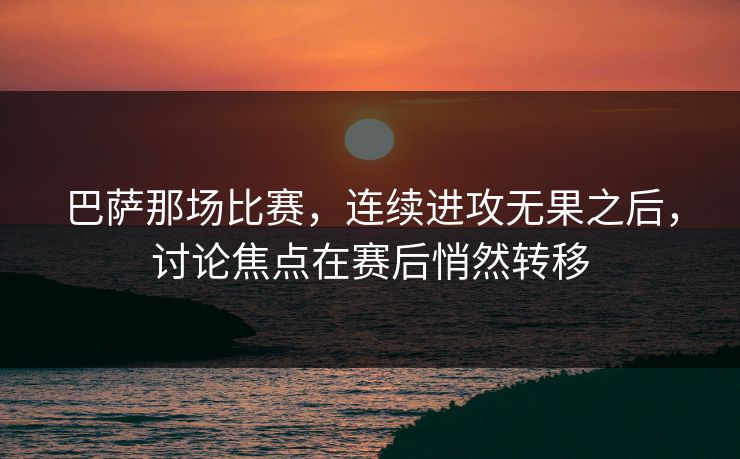 巴萨那场比赛，连续进攻无果之后，讨论焦点在赛后悄然转移