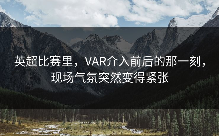 英超比赛里，VAR介入前后的那一刻，现场气氛突然变得紧张