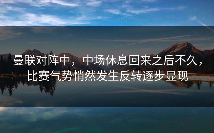 曼联对阵中，中场休息回来之后不久，比赛气势悄然发生反转逐步显现