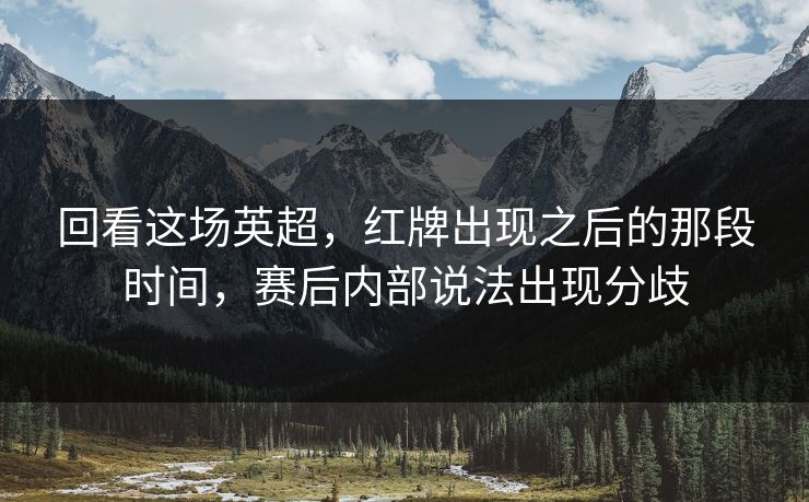 回看这场英超，红牌出现之后的那段时间，赛后内部说法出现分歧