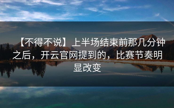 【不得不说】上半场结束前那几分钟之后，开云官网提到的，比赛节奏明显改变