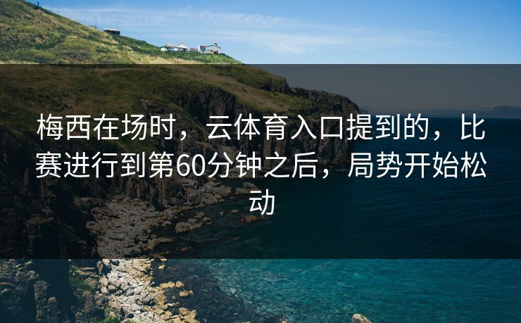 梅西在场时，云体育入口提到的，比赛进行到第60分钟之后，局势开始松动