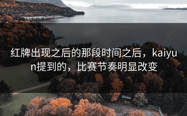 红牌出现之后的那段时间之后，kaiyun提到的，比赛节奏明显改变
