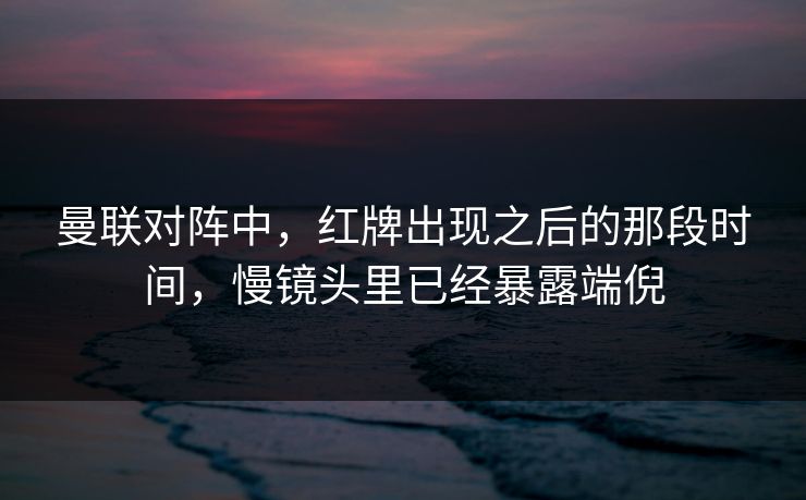 曼联对阵中，红牌出现之后的那段时间，慢镜头里已经暴露端倪