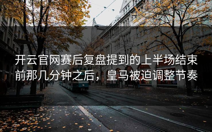 开云官网赛后复盘提到的上半场结束前那几分钟之后，皇马被迫调整节奏