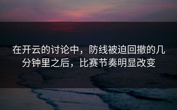 在开云的讨论中，防线被迫回撤的几分钟里之后，比赛节奏明显改变