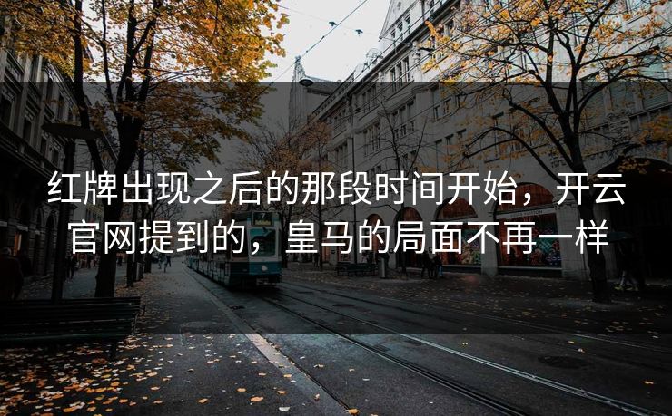 红牌出现之后的那段时间开始，开云官网提到的，皇马的局面不再一样