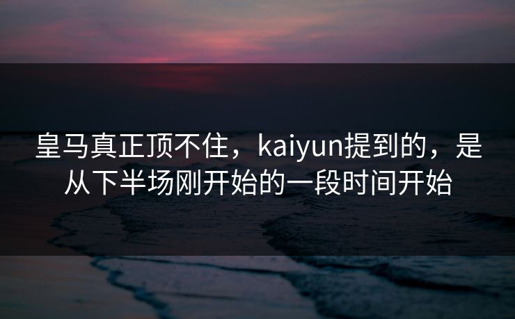 皇马真正顶不住，kaiyun提到的，是从下半场刚开始的一段时间开始