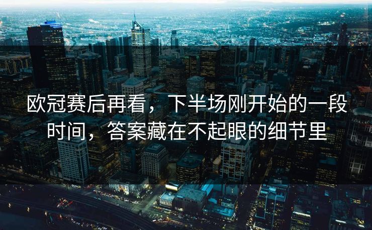 欧冠赛后再看，下半场刚开始的一段时间，答案藏在不起眼的细节里