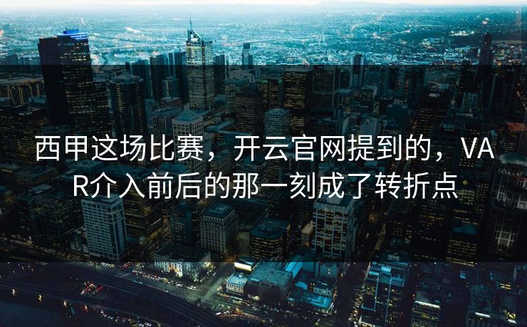 西甲这场比赛，开云官网提到的，VAR介入前后的那一刻成了转折点